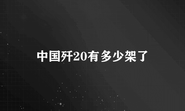 中国歼20有多少架了