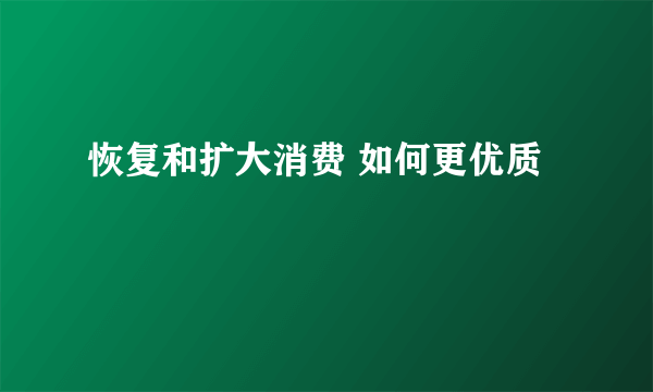 恢复和扩大消费 如何更优质