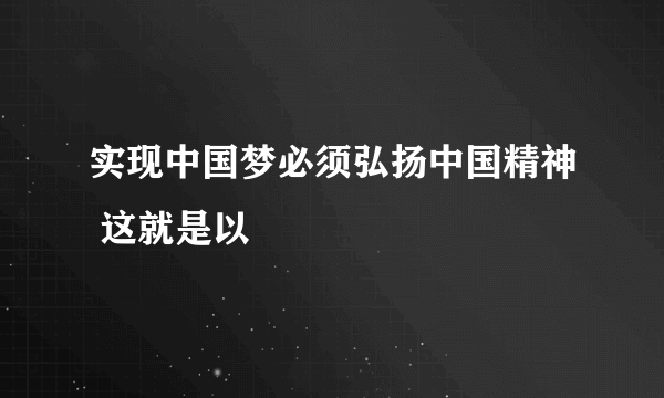 实现中国梦必须弘扬中国精神 这就是以