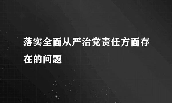 落实全面从严治党责任方面存在的问题