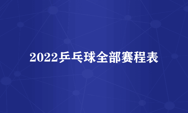 2022乒乓球全部赛程表