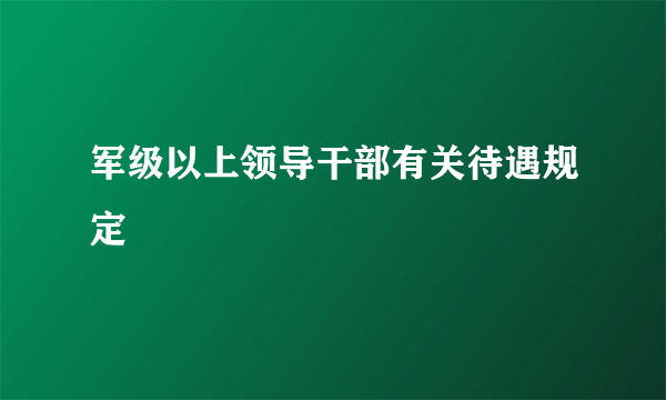 军级以上领导干部有关待遇规定