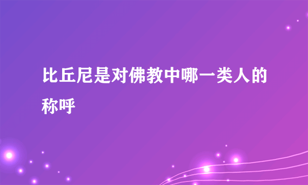 比丘尼是对佛教中哪一类人的称呼