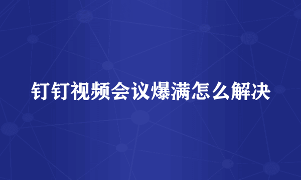 钉钉视频会议爆满怎么解决