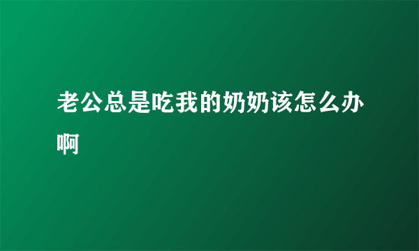 老公总是吃我的奶奶该怎么办啊