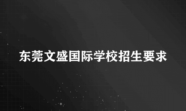 东莞文盛国际学校招生要求