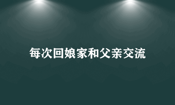 每次回娘家和父亲交流