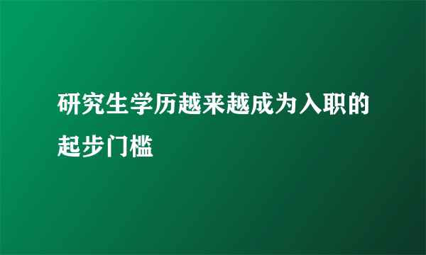 研究生学历越来越成为入职的起步门槛