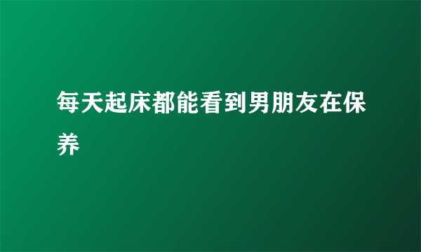 每天起床都能看到男朋友在保养