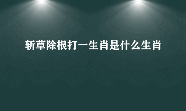 斩草除根打一生肖是什么生肖