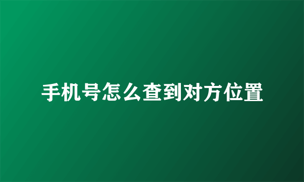 手机号怎么查到对方位置