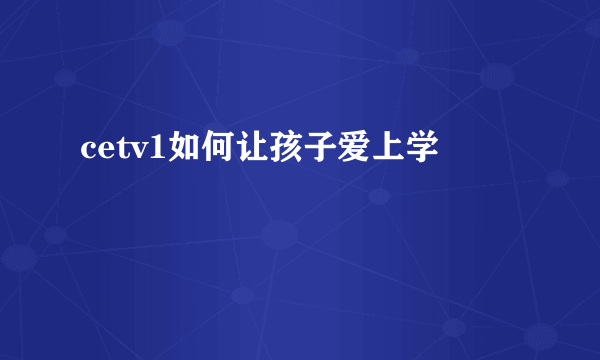 cetv1如何让孩子爱上学