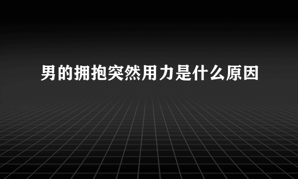 男的拥抱突然用力是什么原因