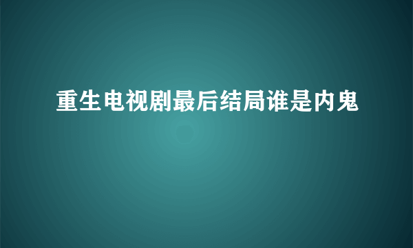 重生电视剧最后结局谁是内鬼