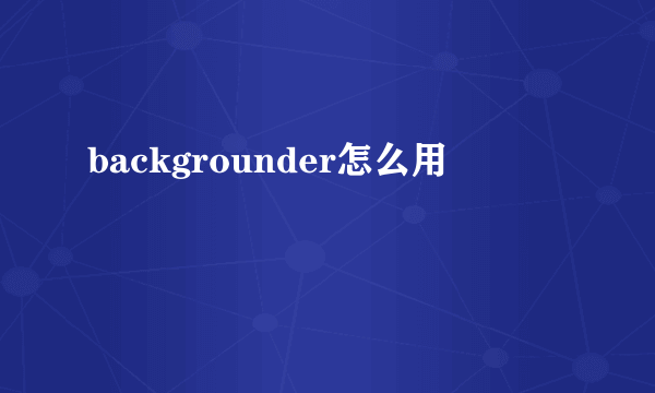 backgrounder怎么用