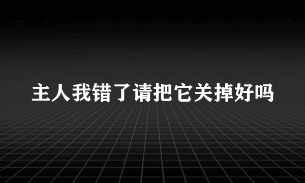 主人我错了请把它关掉好吗