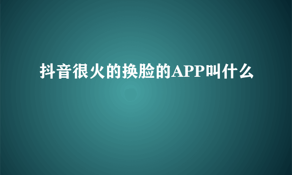 抖音很火的换脸的APP叫什么