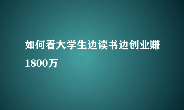 如何看大学生边读书边创业赚1800万