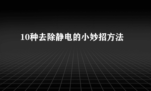 10种去除静电的小妙招方法