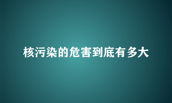 核污染的危害到底有多大