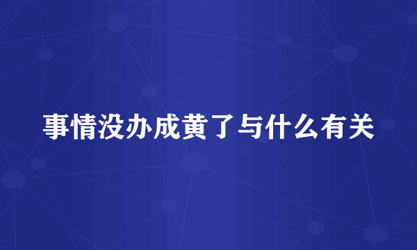 事情没办成黄了与什么有关