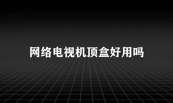 网络电视机顶盒好用吗