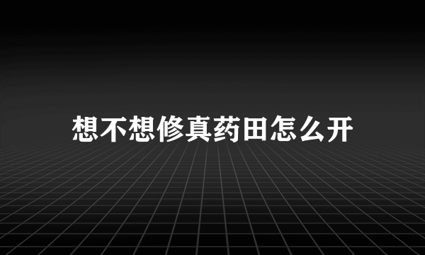 想不想修真药田怎么开