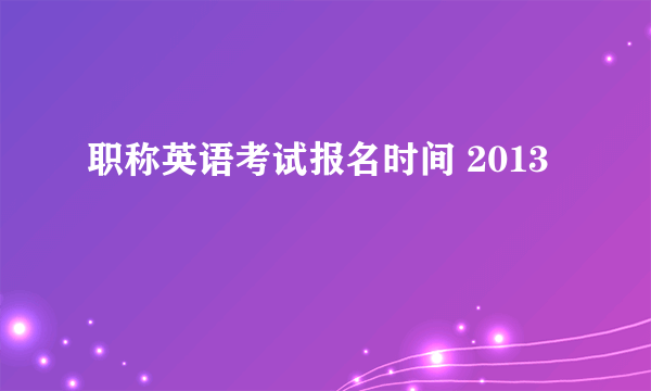 职称英语考试报名时间 2013