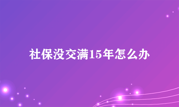 社保没交满15年怎么办