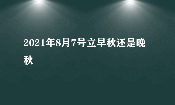 2021年8月7号立早秋还是晚秋