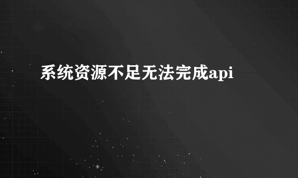 系统资源不足无法完成api