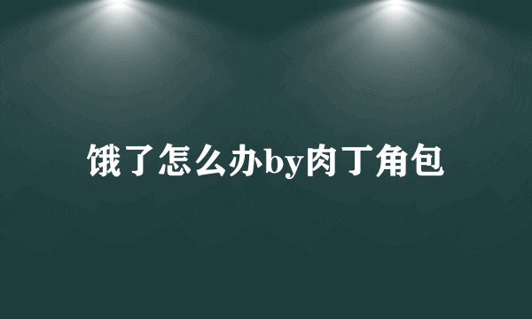 饿了怎么办by肉丁角包