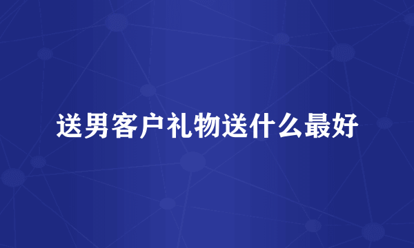 送男客户礼物送什么最好