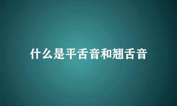 什么是平舌音和翘舌音