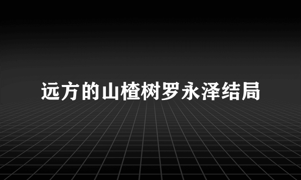 远方的山楂树罗永泽结局