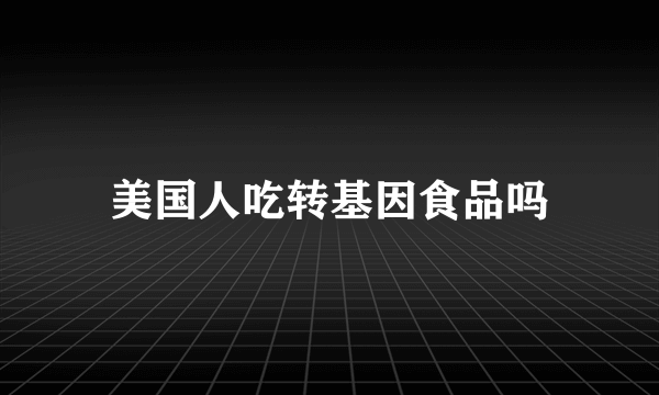 美国人吃转基因食品吗