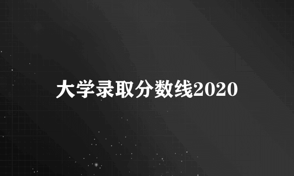 大学录取分数线2020