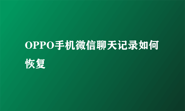 OPPO手机微信聊天记录如何恢复