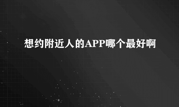 想约附近人的APP哪个最好啊