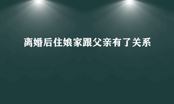 离婚后住娘家跟父亲有了关系