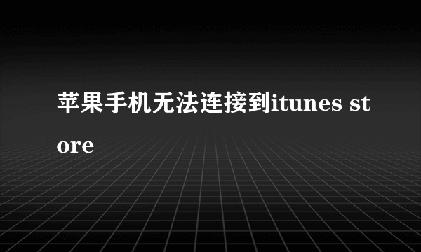 苹果手机无法连接到itunes store