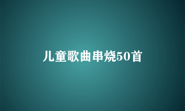 儿童歌曲串烧50首