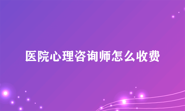 医院心理咨询师怎么收费