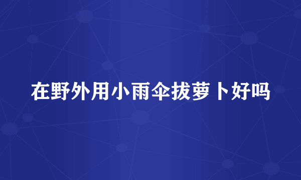 在野外用小雨伞拔萝卜好吗