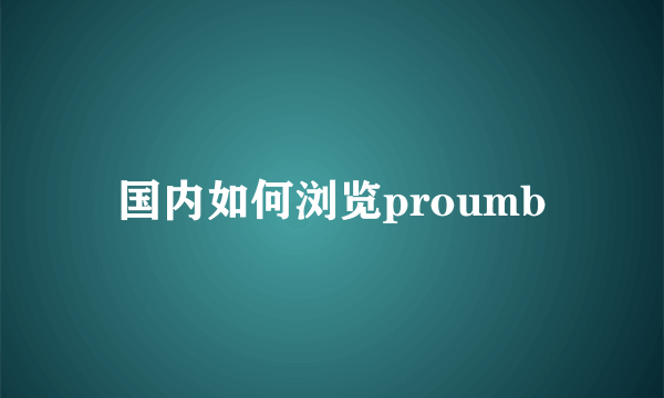 国内如何浏览proumb