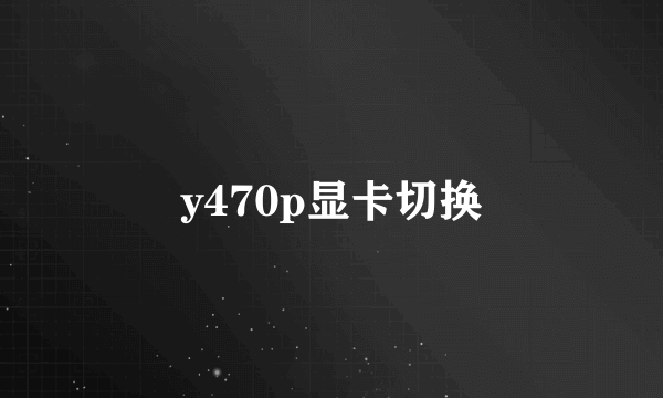 y470p显卡切换