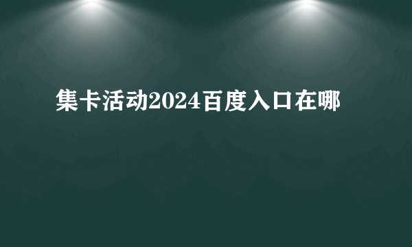 集卡活动2024百度入口在哪