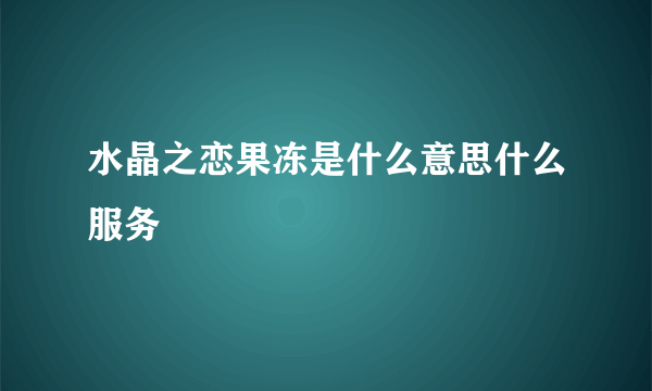 水晶之恋果冻是什么意思什么服务