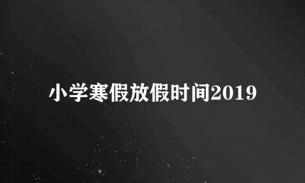 小学寒假放假时间2019