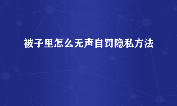 被子里怎么无声自罚隐私方法